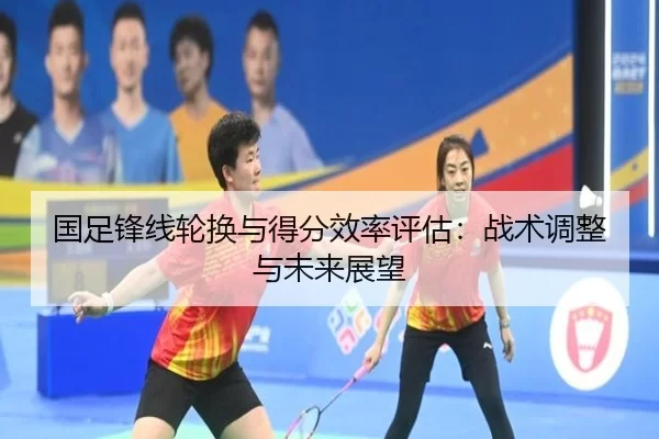 国足锋线轮换与得分效率评估：战术调整与未来展望