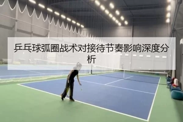 乒乓球弧圈战术对接待节奏影响深度分析